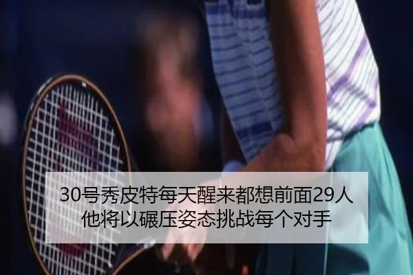 30号秀皮特每天醒来都想前面29人 他将以碾压姿态挑战每个对手