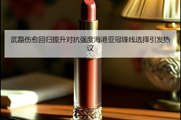 武磊伤愈回归提升对抗强度海港亚冠锋线选择引发热议